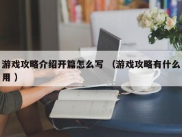 游戏攻略介绍开篇怎么写 （游戏攻略有什么用 ）