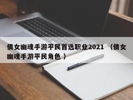 倩女幽魂手游平民首选职业2021 （倩女幽魂手游平民角色 ）