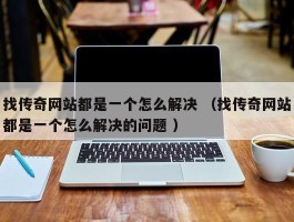 找传奇网站都是一个怎么解决 （找传奇网站都是一个怎么解决的问题 ）