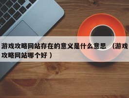 游戏攻略网站存在的意义是什么意思 （游戏攻略网站哪个好 ）