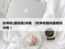 封神榜(国际版)攻略 （封神榜国际版赚钱攻略 ）