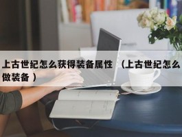 上古世纪怎么获得装备属性 （上古世纪怎么做装备 ）