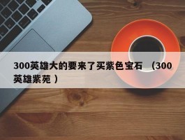 300英雄大的要来了买紫色宝石 （300英雄紫苑 ）