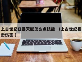 上古世纪狂暴天赋怎么点技能 （上古世纪暴击伤害 ）