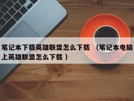 笔记本下载英雄联盟怎么下载 （笔记本电脑上英雄联盟怎么下载 ）