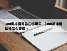 300英雄魔导器在哪里买 （300英雄魔法棒怎么获得 ）