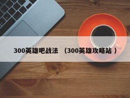 300英雄吧战法 （300英雄攻略站 ）