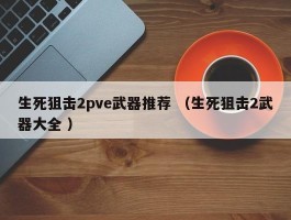 生死狙击2pve武器推荐 （生死狙击2武器大全 ）