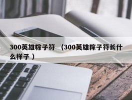 300英雄粽子符 （300英雄粽子符长什么样子 ）