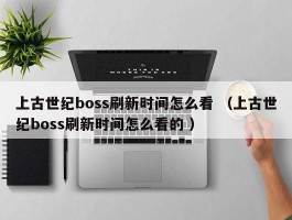 上古世纪boss刷新时间怎么看 （上古世纪boss刷新时间怎么看的 ）
