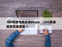 300英雄电脑出装的app （300英雄最新装备图鉴 ）