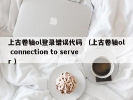 上古卷轴ol登录错误代码 （上古卷轴ol connection to server ）
