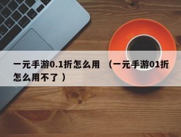 一元手游0.1折怎么用 （一元手游01折怎么用不了 ）