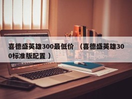 喜德盛英雄300最低价 （喜德盛英雄300标准版配置 ）