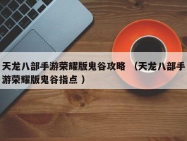天龙八部手游荣耀版鬼谷攻略 （天龙八部手游荣耀版鬼谷指点 ）