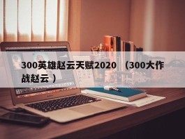 300英雄赵云天赋2020 （300大作战赵云 ）
