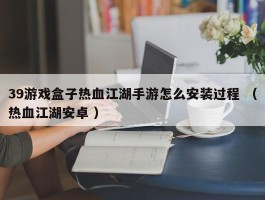 39游戏盒子热血江湖手游怎么安装过程 （热血江湖安卓 ）