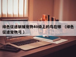 绿色征途驯捕宠物40级上的鸟在哪 （绿色征途宠物弓 ）