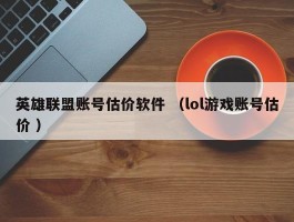 英雄联盟账号估价软件 （lol游戏账号估价 ）