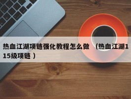 热血江湖项链强化教程怎么做 （热血江湖115级项链 ）