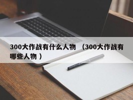 300大作战有什么人物 （300大作战有哪些人物 ）