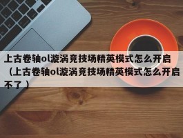 上古卷轴ol漩涡竞技场精英模式怎么开启 （上古卷轴ol漩涡竞技场精英模式怎么开启不了 ）