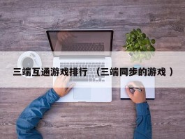 三端互通游戏排行 （三端同步的游戏 ）