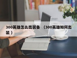 300英雄怎么出装备 （300英雄如何出装 ）