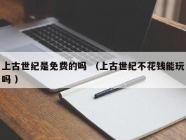 上古世纪是免费的吗 （上古世纪不花钱能玩吗 ）