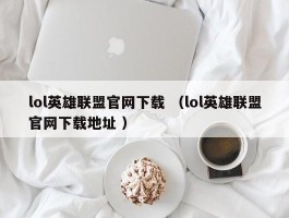 lol英雄联盟官网下载 （lol英雄联盟官网下载地址 ）