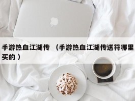 手游热血江湖传 （手游热血江湖传送符哪里买的 ）