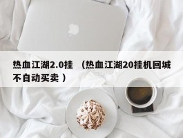热血江湖2.0挂 （热血江湖20挂机回城不自动买卖 ）