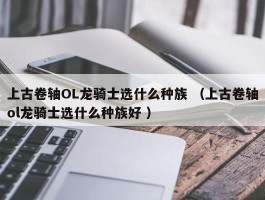 上古卷轴OL龙骑士选什么种族 （上古卷轴ol龙骑士选什么种族好 ）