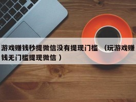 游戏赚钱秒提微信没有提现门槛 （玩游戏赚钱无门槛提现微信 ）