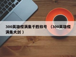 300英雄樱满集千胜称号 （300英雄樱满集大剑 ）