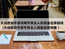 大话西游手游攻略平民女人的装备选择路线 （大话西游手游平民女人装备选择带图 ）