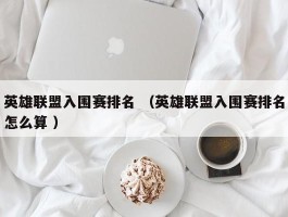 英雄联盟入围赛排名 （英雄联盟入围赛排名怎么算 ）