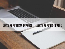 游戏分享形式有哪些 （游戏分享的作用 ）