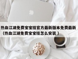 热血江湖免费宝宝挂官方最新版本免费最新 （热血江湖免费宝宝挂怎么安装 ）
