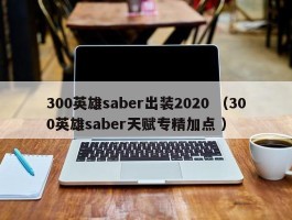 300英雄saber出装2020 （300英雄saber天赋专精加点 ）