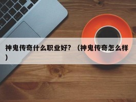 神鬼传奇什么职业好? （神鬼传奇怎么样 ）