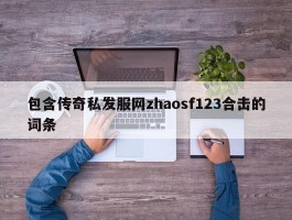 包含传奇私发服网zhaosf123合击的词条