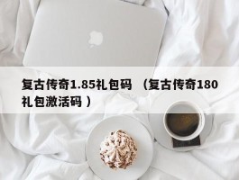 复古传奇1.85礼包码 （复古传奇180礼包激活码 ）