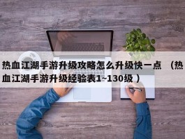 热血江湖手游升级攻略怎么升级快一点 （热血江湖手游升级经验表1~130级 ）