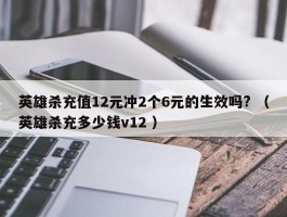 英雄杀充值12元冲2个6元的生效吗? （英雄杀充多少钱v12 ）