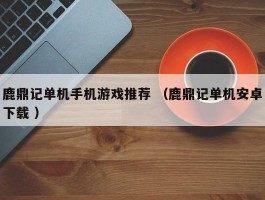 鹿鼎记单机手机游戏推荐 （鹿鼎记单机安卓下载 ）