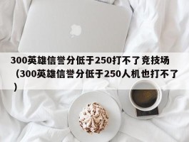 300英雄信誉分低于250打不了竞技场 （300英雄信誉分低于250人机也打不了 ）