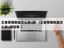 王者荣耀英雄怎么画q版 （王者荣耀英雄怎么画q版铅笔 ）
