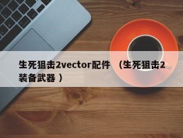 生死狙击2vector配件 （生死狙击2装备武器 ）
