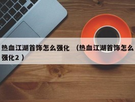 热血江湖首饰怎么强化 （热血江湖首饰怎么强化2 ）